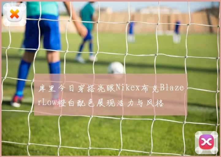 库里今日穿搭亮眼Nikex布克BlazerLow橙白配色展现活力与风格