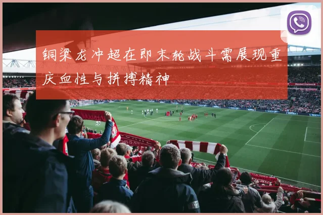 铜梁龙冲超在即末轮战斗需展现重庆血性与拼搏精神