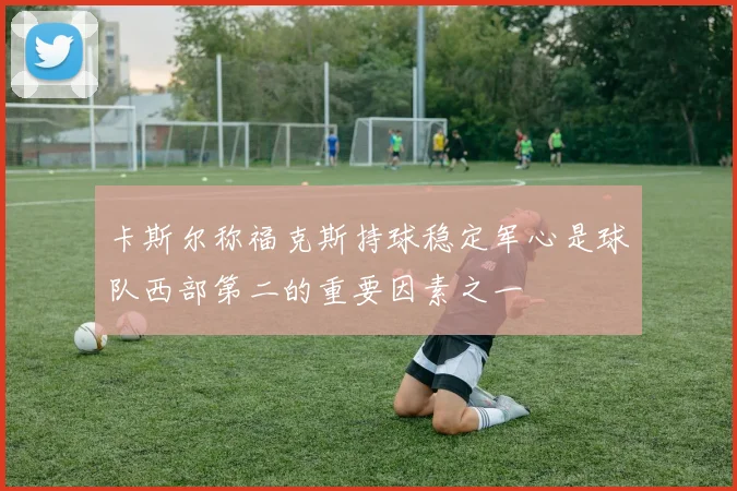 卡斯尔称福克斯持球稳定军心是球队西部第二的重要因素之一