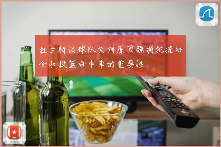 杜兰特谈球队失利原因强调把握机会和投篮命中率的重要性
