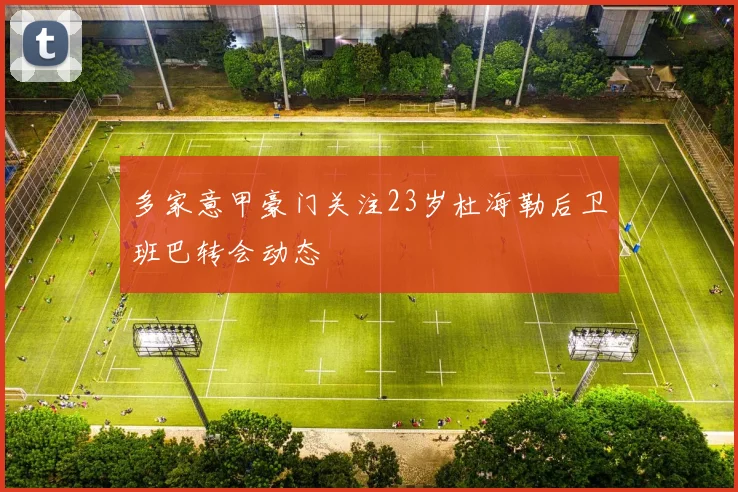 多家意甲豪门关注23岁杜海勒后卫班巴转会动态