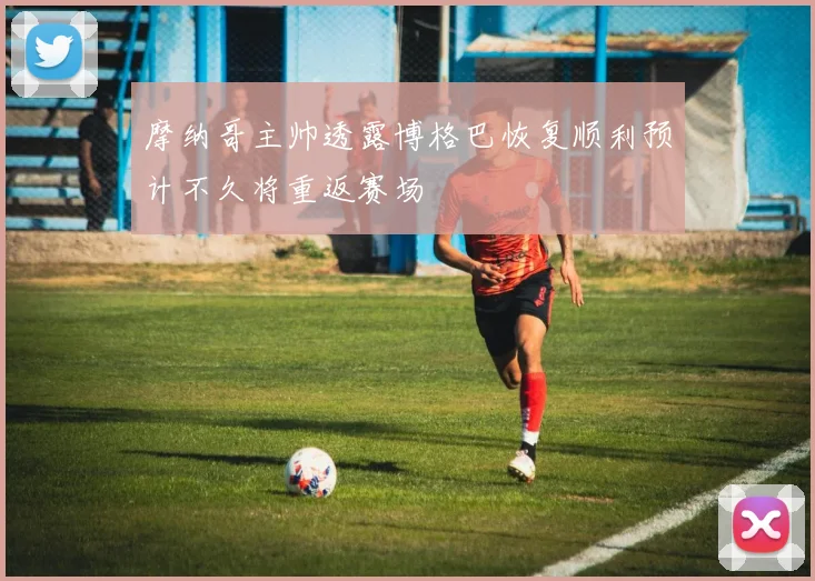 摩纳哥主帅透露博格巴恢复顺利预计不久将重返赛场