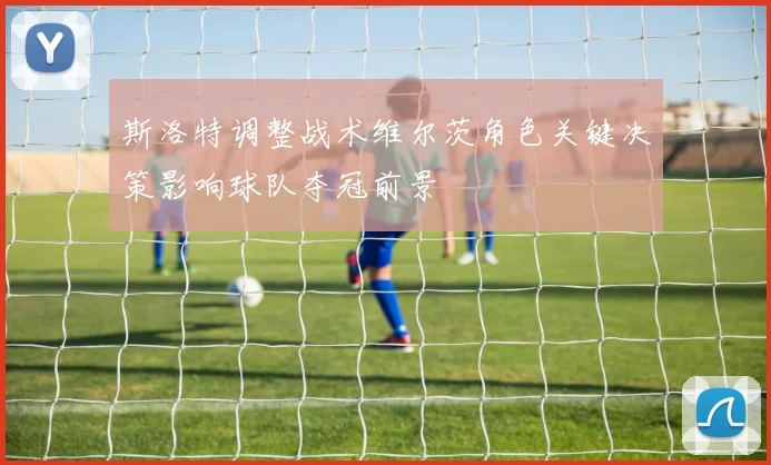 斯洛特调整战术维尔茨角色关键决策影响球队夺冠前景