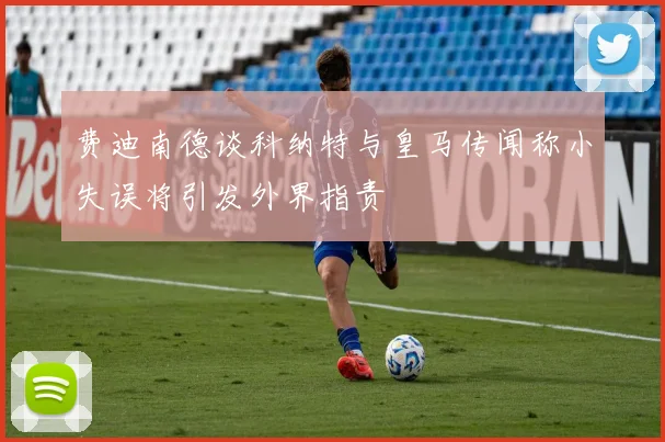 费迪南德谈科纳特与皇马传闻称小失误将引发外界指责