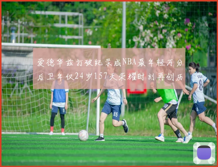 爱德华兹打破纪录成NBA最年轻万分后卫年仅24岁157天荣耀时刻再创历史
