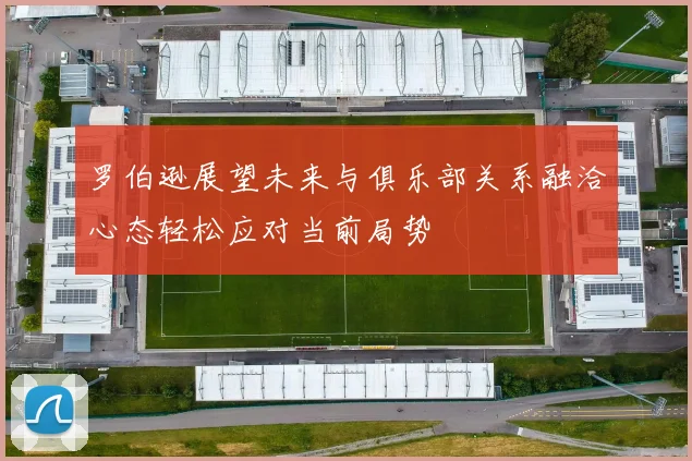 罗伯逊展望未来与俱乐部关系融洽心态轻松应对当前局势