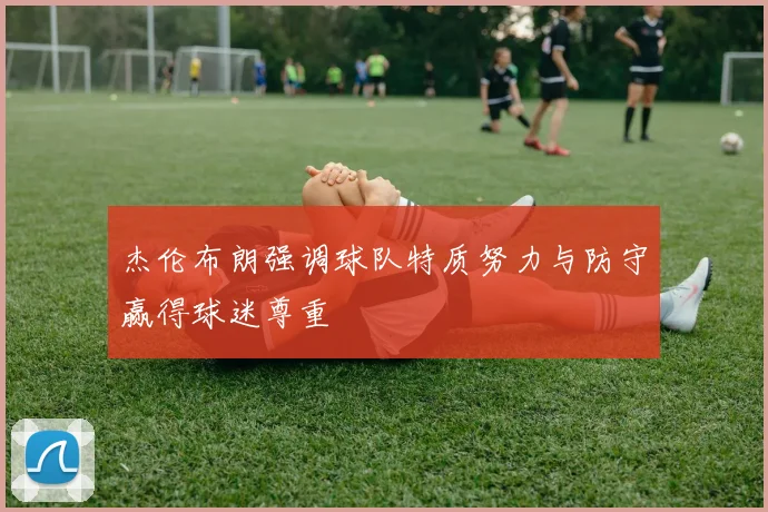 杰伦布朗强调球队特质努力与防守赢得球迷尊重