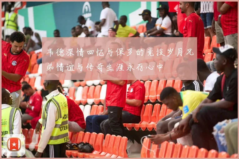 韦德深情回忆与保罗的竞技岁月兄弟情谊与传奇生涯永存心中