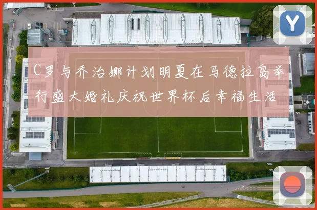 C罗与乔治娜计划明夏在马德拉岛举行盛大婚礼庆祝世界杯后幸福生活