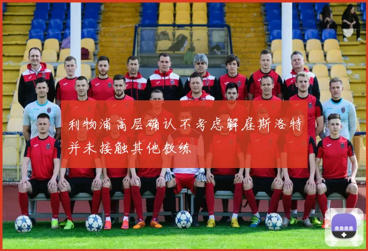 利物浦高层确认不考虑解雇斯洛特并未接触其他教练