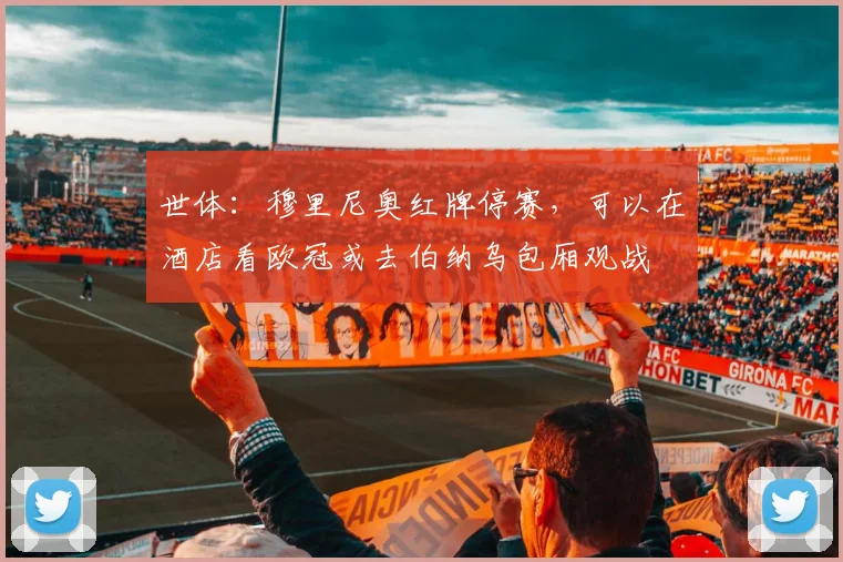 世体：穆里尼奥红牌停赛，可以在酒店看欧冠或去伯纳乌包厢观战