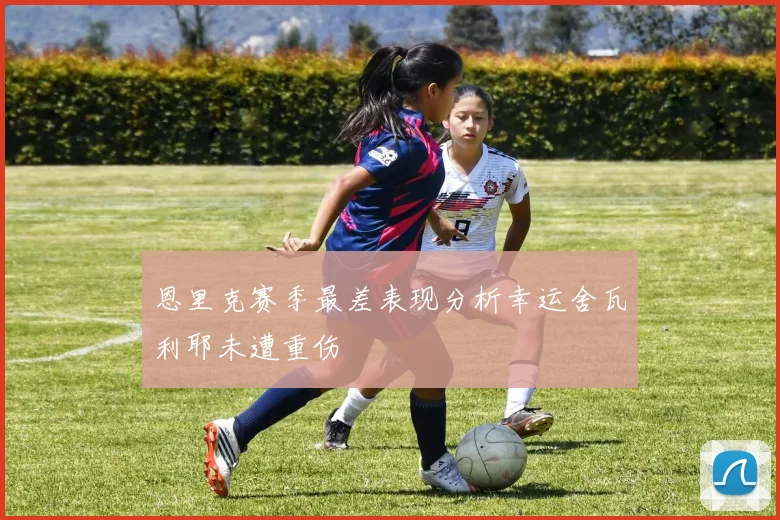 恩里克赛季最差表现分析幸运舍瓦利耶未遭重伤