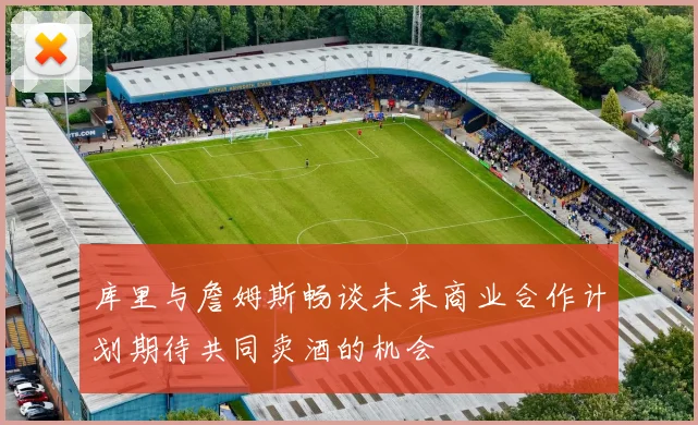 库里与詹姆斯畅谈未来商业合作计划期待共同卖酒的机会