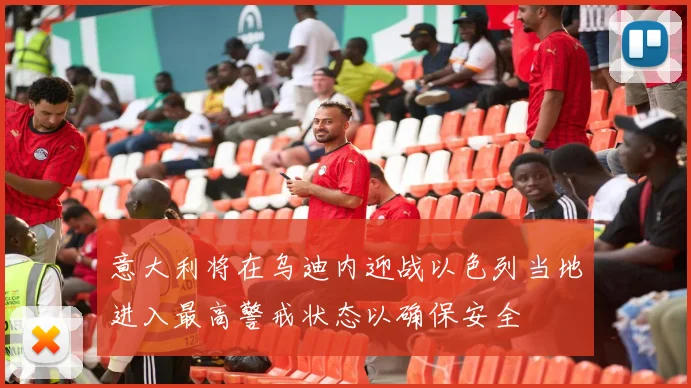 意大利将在乌迪内迎战以色列当地进入最高警戒状态以确保安全