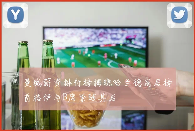 曼城薪资排行榜揭晓哈兰德高居榜首格伊与B席紧随其后