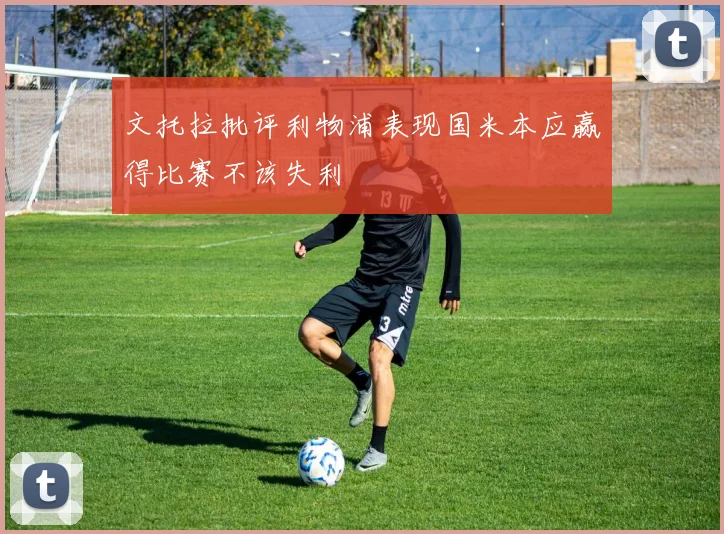 文托拉批评利物浦表现国米本应赢得比赛不该失利