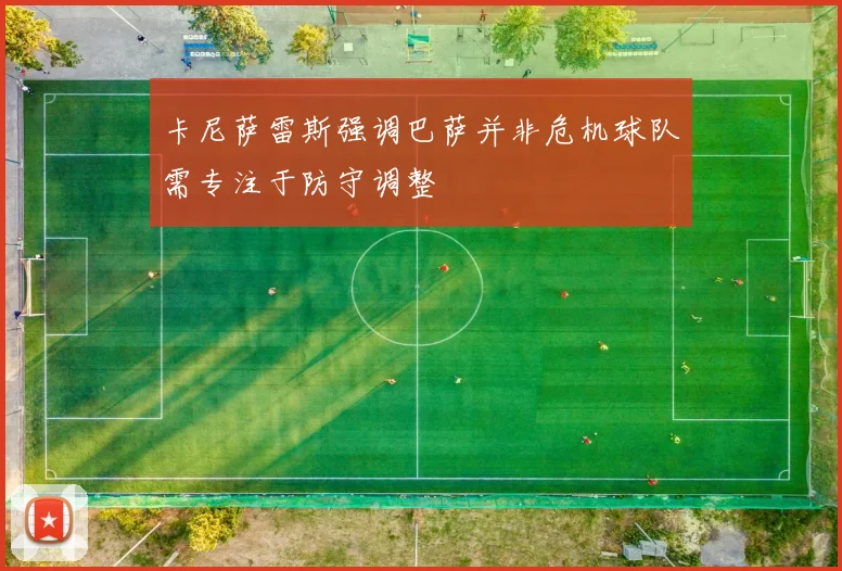 卡尼萨雷斯强调巴萨并非危机球队需专注于防守调整