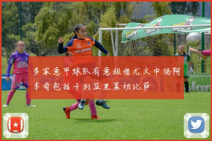 多家意甲球队有意租借尤文中场阿季奇包括卡利亚里莱切比萨