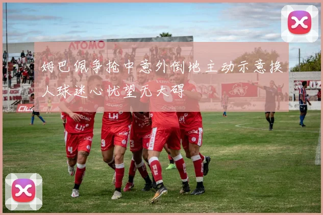 姆巴佩争抢中意外倒地主动示意换人球迷心忧望无大碍