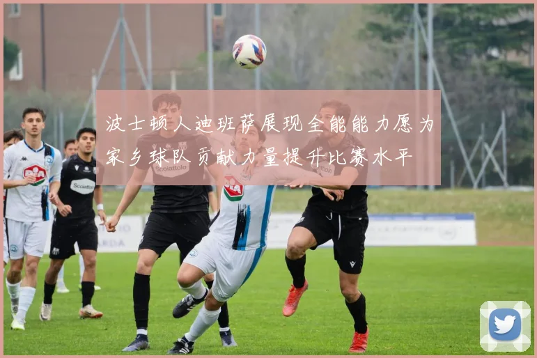 波士顿人迪班萨展现全能能力愿为家乡球队贡献力量提升比赛水平