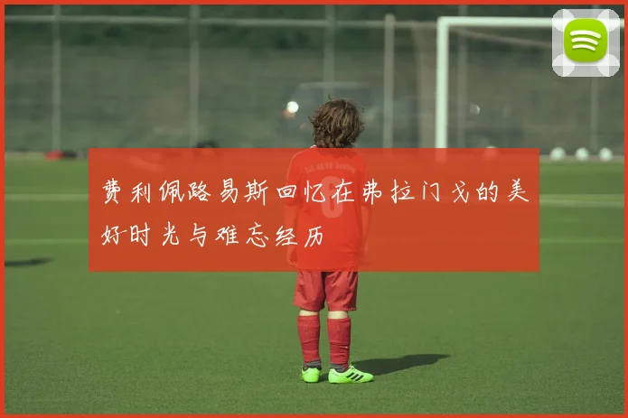 费利佩路易斯回忆在弗拉门戈的美好时光与难忘经历