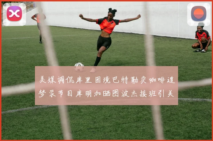 美媒调侃库里困境巴特勒卖咖啡追梦录节目库明加晒图波杰接班引关注