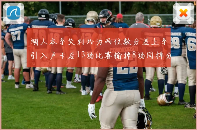 湖人本季失利均为两位数分差上季引入卢卡后13场比赛输掉8场同样分差惨重