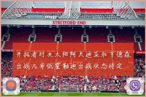 开拓者对决太阳阿夫迪亚和亨德森出战几率低霍勒迪出战状态待定