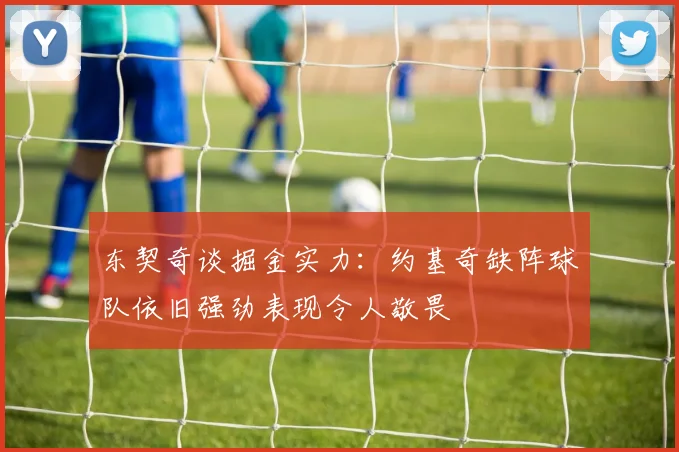 东契奇谈掘金实力：约基奇缺阵球队依旧强劲表现令人敬畏