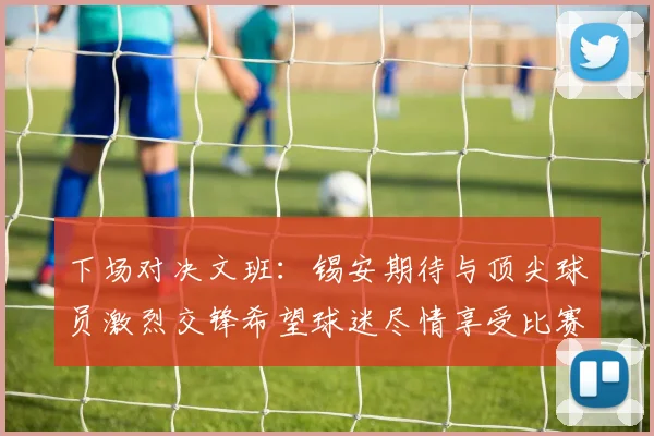 下场对决文班：锡安期待与顶尖球员激烈交锋希望球迷尽情享受比赛乐趣