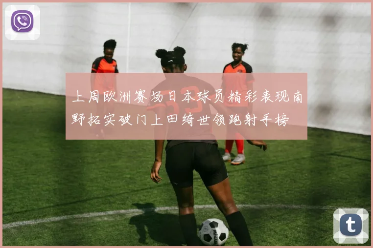 上周欧洲赛场日本球员精彩表现南野拓实破门上田绮世领跑射手榜