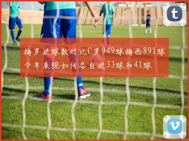 梅罗进球数对比C罗949球梅西891球今年表现如何各自进33球和41球