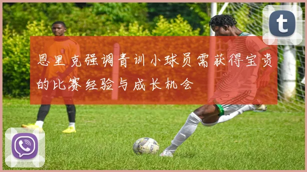 恩里克强调青训小球员需获得宝贵的比赛经验与成长机会