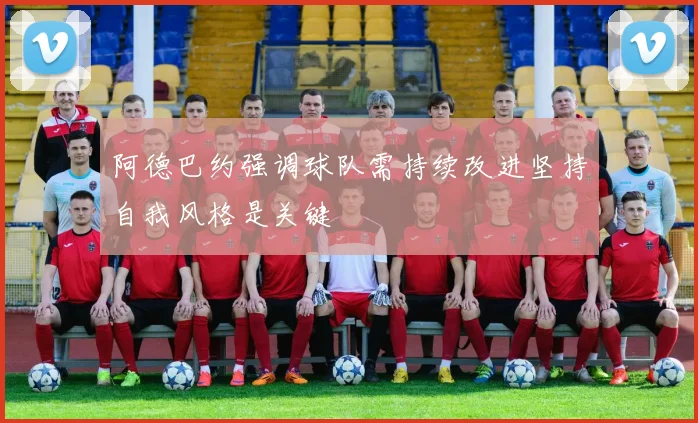 阿德巴约强调球队需持续改进坚持自我风格是关键