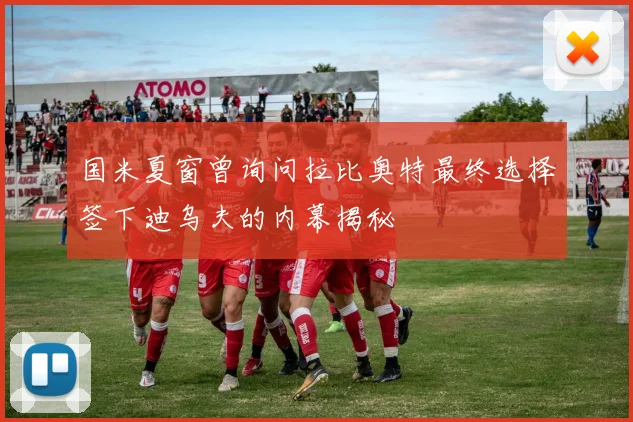 国米夏窗曾询问拉比奥特最终选择签下迪乌夫的内幕揭秘