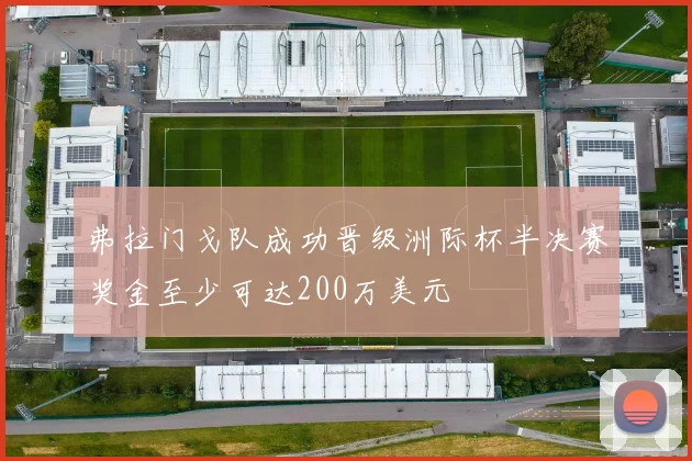 弗拉门戈队成功晋级洲际杯半决赛奖金至少可达200万美元