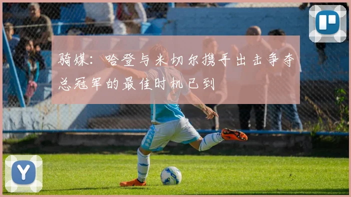 骑媒：哈登与米切尔携手出击争夺总冠军的最佳时机已到