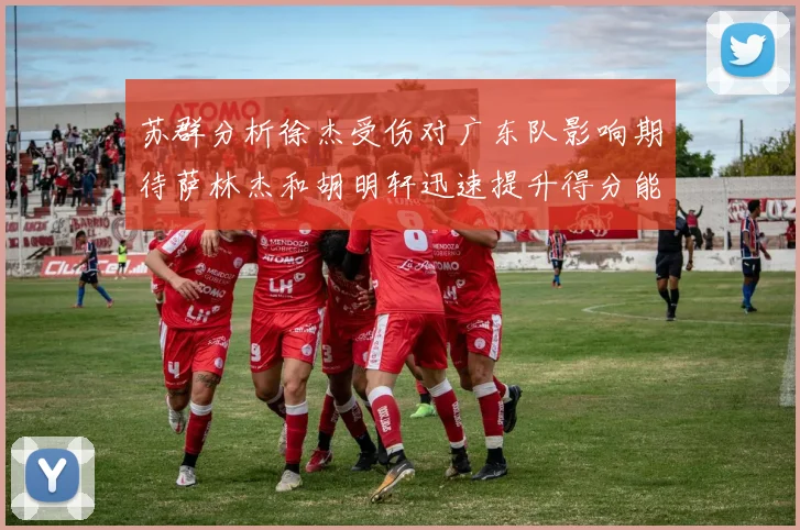 苏群分析徐杰受伤对广东队影响期待萨林杰和胡明轩迅速提升得分能力