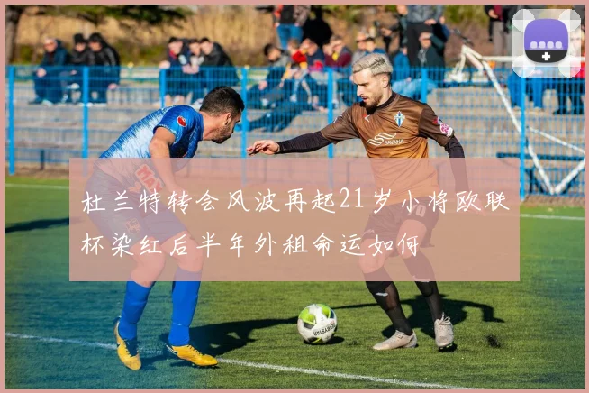 杜兰特转会风波再起21岁小将欧联杯染红后半年外租命运如何