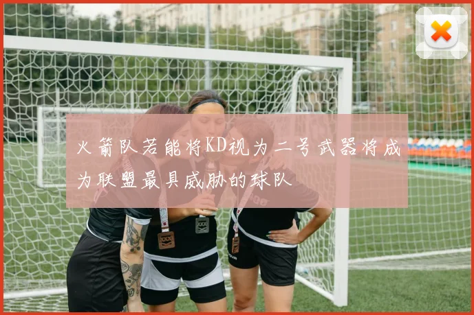 火箭队若能将KD视为二号武器将成为联盟最具威胁的球队