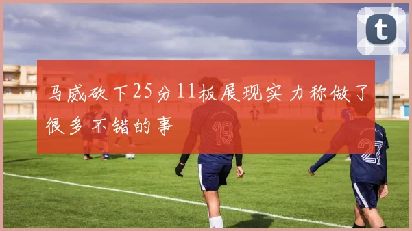 马威砍下25分11板展现实力称做了很多不错的事