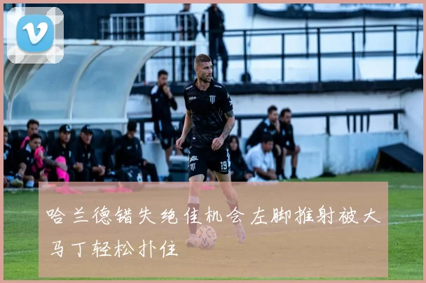 哈兰德错失绝佳机会左脚推射被大马丁轻松扑住