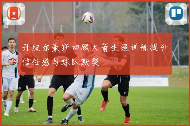 丹纽尔豪斯回顾火箭生涯训练提升信任感与球队默契