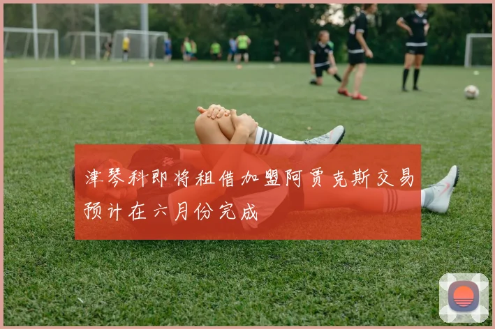 津琴科即将租借加盟阿贾克斯交易预计在六月份完成