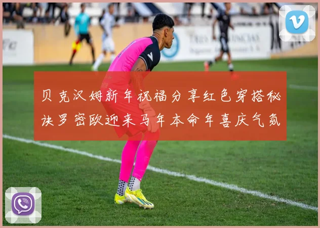 贝克汉姆新年祝福分享红色穿搭秘诀罗密欧迎来马年本命年喜庆气氛