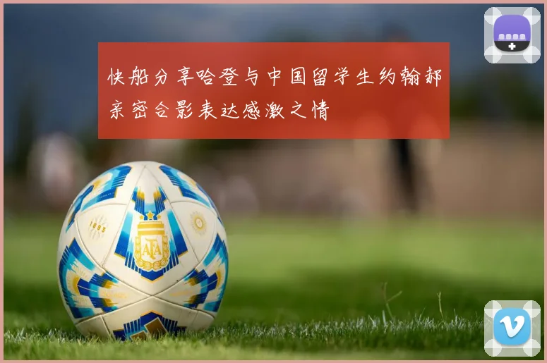 快船分享哈登与中国留学生约翰郝亲密合影表达感激之情