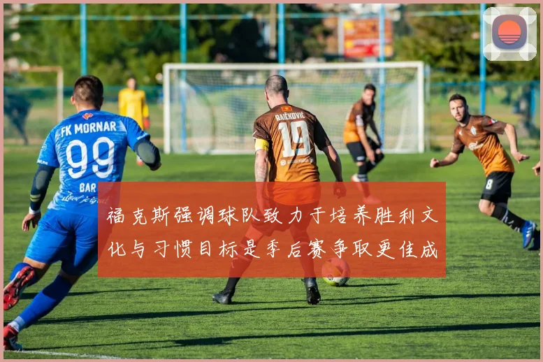 福克斯强调球队致力于培养胜利文化与习惯目标是季后赛争取更佳成绩