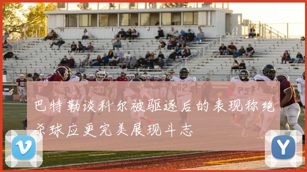 巴特勒谈科尔被驱逐后的表现称绝杀球应更完美展现斗志