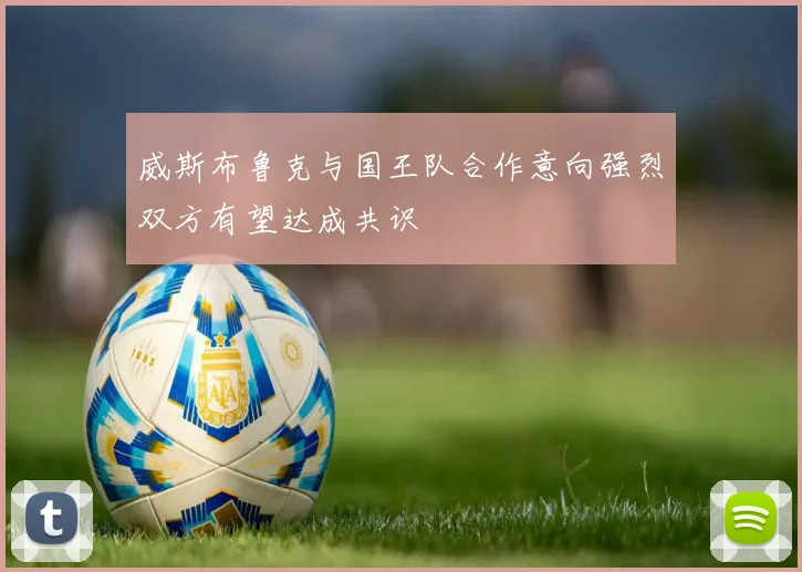 威斯布鲁克与国王队合作意向强烈双方有望达成共识