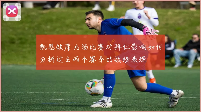 凯恩缺席九场比赛对拜仁影响如何分析过去两个赛季的战绩表现